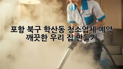 포항 북구 학산동 청소업체 예약🧹✨, 깨끗한 우리 집 만들기!